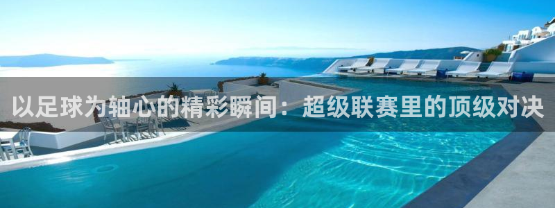 球速体育：以足球为轴心的精彩瞬间：超级联赛里的顶级对决