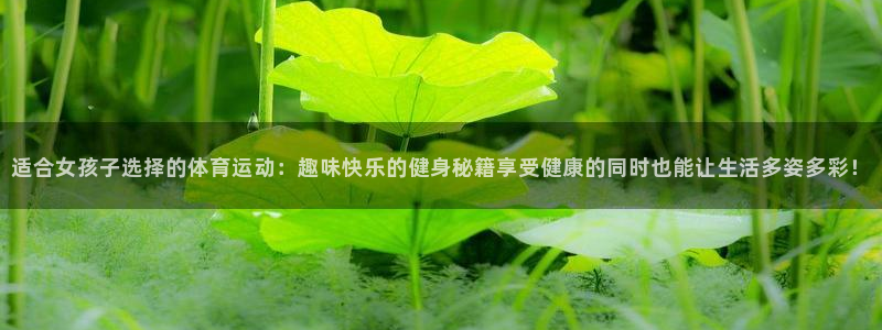球速体育：适合女孩子选择的体育运动：趣味快乐的健身秘籍享受健康的同时也能让生活多姿多彩！